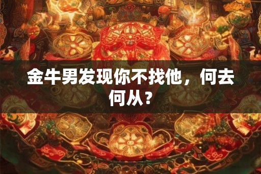 金牛男发现你不找他，何去何从？