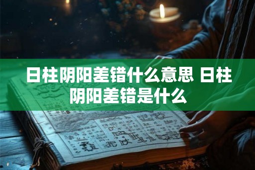 日柱阴阳差错什么意思 日柱阴阳差错是什么