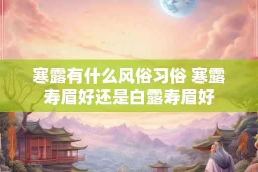 寒露有什么风俗习俗 寒露寿眉好还是白露寿眉好