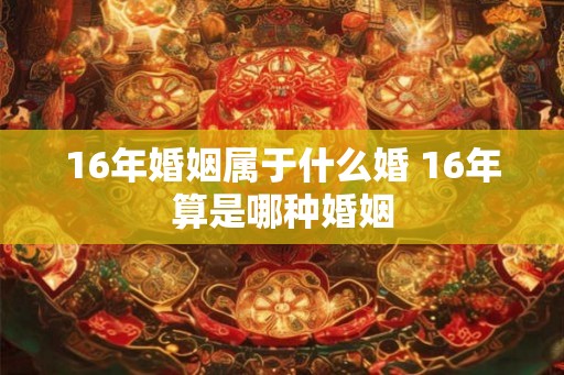 16年婚姻属于什么婚 16年算是哪种婚姻
