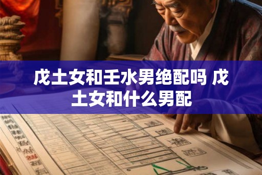 戊土女和壬水男绝配吗 戊土女和什么男配