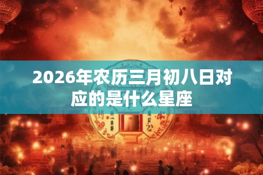 2026年农历三月初八日对应的是什么星座 2026年农历三月初八日对应的是什么星座