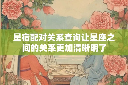 星宿配对关系查询让星座之间的关系更加清晰明了