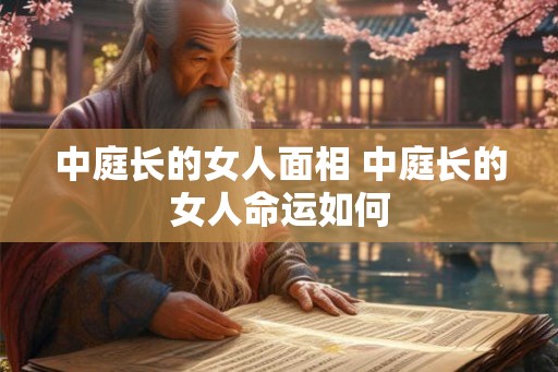 中庭长的女人面相 中庭长的女人命运如何