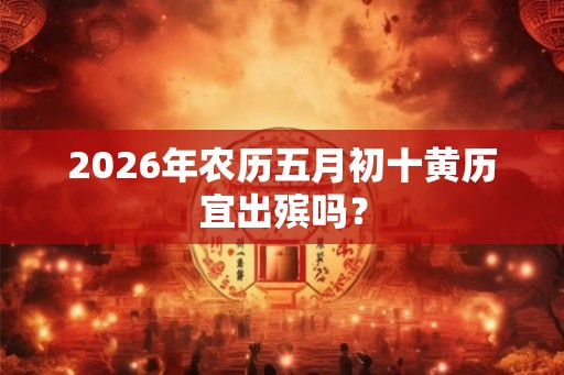 2026年农历五月初十黄历宜出殡吗？