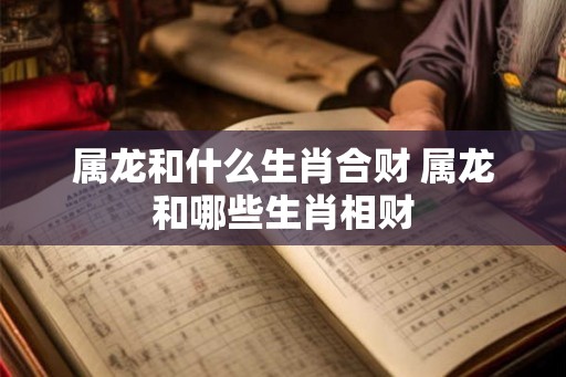 属龙和什么生肖合财 属龙和哪些生肖相财