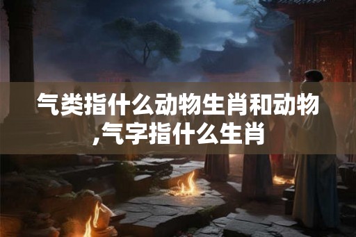 气类指什么动物生肖和动物,气字指什么生肖