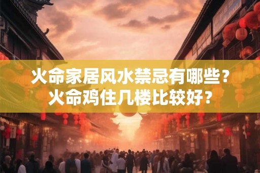 火命家居风水禁忌有哪些？火命鸡住几楼比较好？
