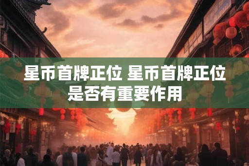 星币首牌正位 星币首牌正位是否有重要作用 星币首牌正位 星币首牌正位是否有重要作用