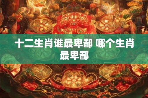 十二生肖谁最卑鄙 哪个生肖最卑鄙