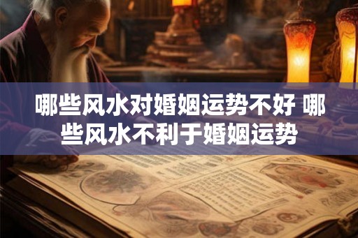 哪些风水对婚姻运势不好 哪些风水不利于婚姻运势