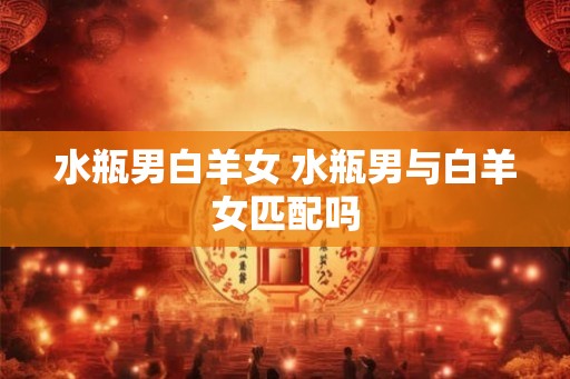 水瓶男白羊女 水瓶男与白羊女匹配吗
