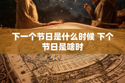 下一个节日是什么时候 下个节日是啥时