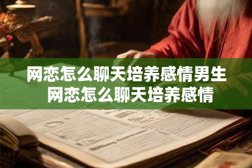 网恋怎么聊天培养感情男生  网恋怎么聊天培养感情