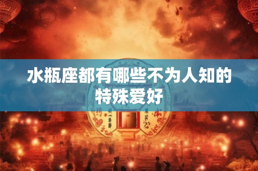 水瓶座都有哪些不为人知的特殊爱好
