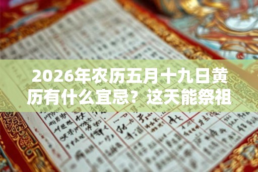2026年农历五月十九日黄历有什么宜忌？这天能祭祖吗？