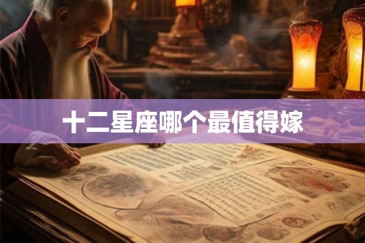十二星座哪个最值得嫁 十二星座哪个最值得嫁