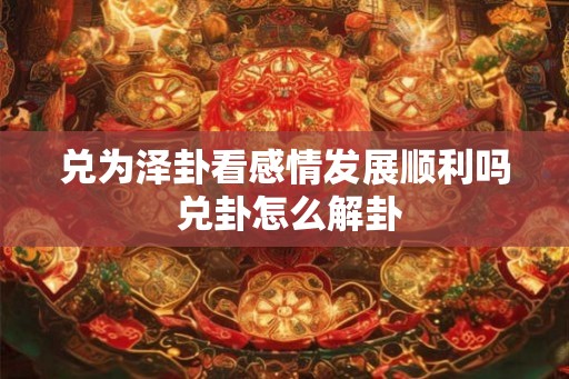 兑为泽卦看感情发展顺利吗 兑卦怎么解卦 兑为泽卦看感情发展顺利吗 兑卦怎么解卦
