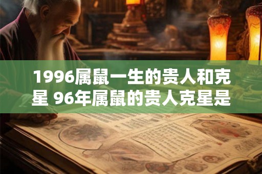 1996属鼠一生的贵人和克星 96年属鼠的贵人克星是谁 1996属鼠一生的贵人和克星 96年属鼠的贵人克星是谁