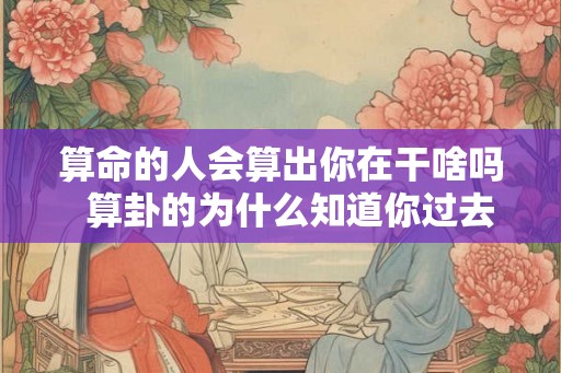 算命的人会算出你在干啥吗  算卦的为什么知道你过去的事情