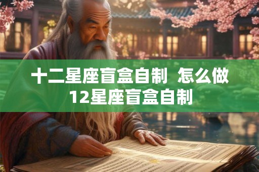 十二星座盲盒自制  怎么做12星座盲盒自制