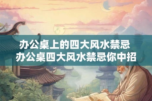 办公桌上的四大风水禁忌 办公桌四大风水禁忌你中招了吗