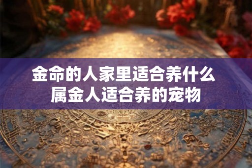 金命的人家里适合养什么 属金人适合养的宠物