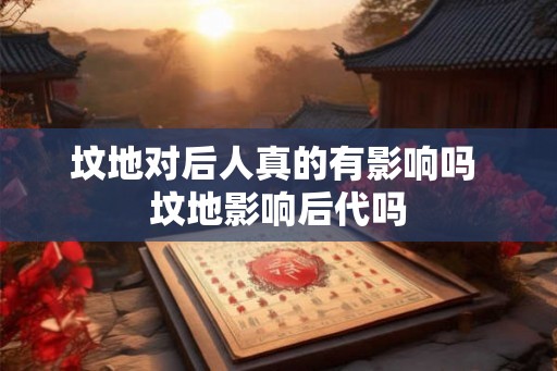 坟地对后人真的有影响吗 坟地影响后代吗