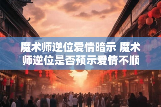 魔术师逆位爱情暗示 魔术师逆位是否预示爱情不顺