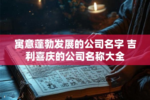 寓意蓬勃发展的公司名字 吉利喜庆的公司名称大全