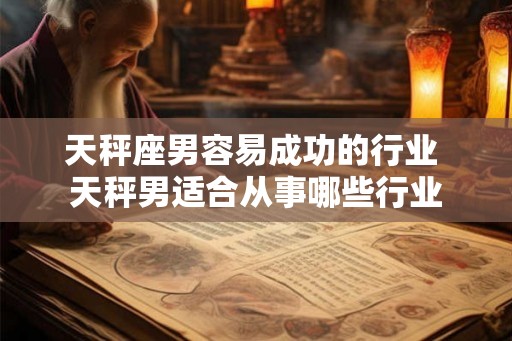 天秤座男容易成功的行业 天秤男适合从事哪些行业 天秤座男容易成功的行业 天秤男适合从事哪些行业