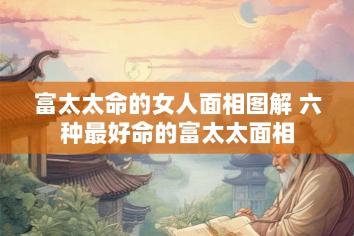 富太太命的女人面相图解 六种最好命的富太太面相