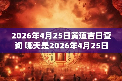 2026年4月25日黄道吉日查询 哪天是2026年4月25日的黄道吉日