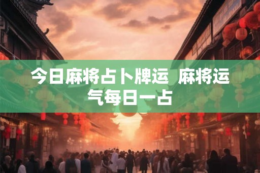 今日麻将占卜牌运  麻将运气每日一占