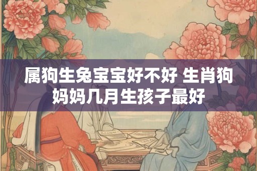 属狗生兔宝宝好不好 生肖狗妈妈几月生孩子最好