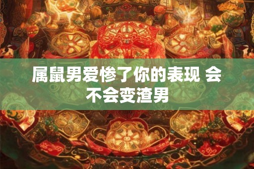 属鼠男爱惨了你的表现 会不会变渣男