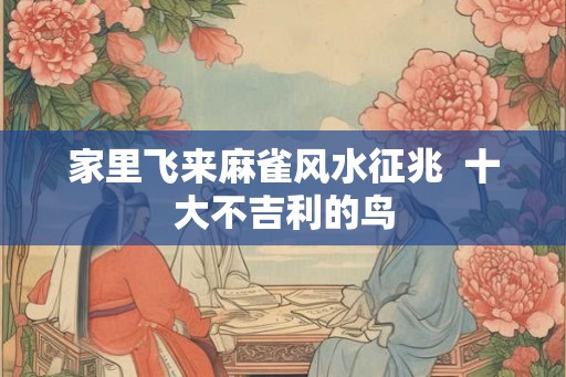 家里飞来麻雀风水征兆  十大不吉利的鸟