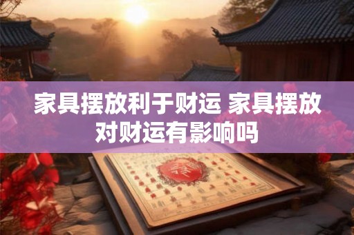 家具摆放利于财运 家具摆放对财运有影响吗