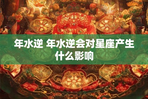 年水逆 年水逆会对星座产生什么影响