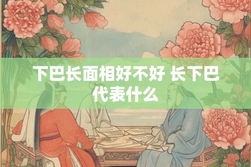 下巴长面相好不好 长下巴代表什么