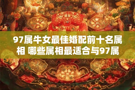 97属牛女最佳婚配前十名属相 哪些属相最适合与97属牛女结婚
