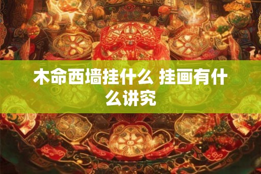 木命西墙挂什么 挂画有什么讲究