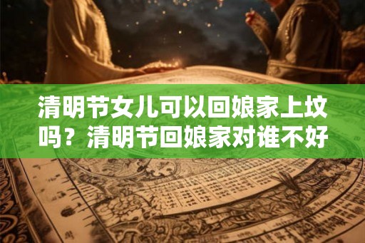 清明节女儿可以回娘家上坟吗？清明节回娘家对谁不好？