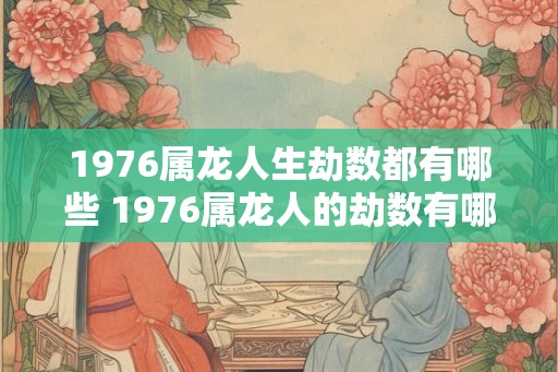 1976属龙人生劫数都有哪些 1976属龙人的劫数有哪些