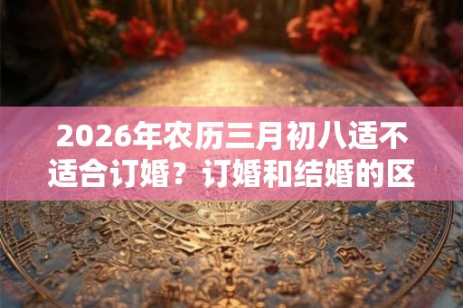 2026年农历三月初八适不适合订婚？订婚和结婚的区别