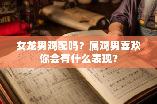 女龙男鸡配吗?属鸡男喜欢你会有什么表现? 女龙男鸡配吗?属鸡男喜欢你会有什么表现?