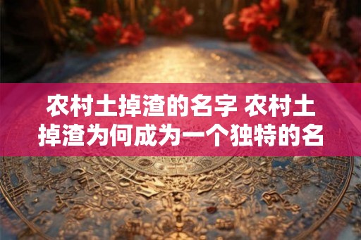 农村土掉渣的名字 农村土掉渣为何成为一个独特的名字