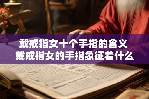 戴戒指女十个手指的含义 戴戒指女的手指象征着什么 戴戒指女十个手指的含义 戴戒指女的手指象征着什么