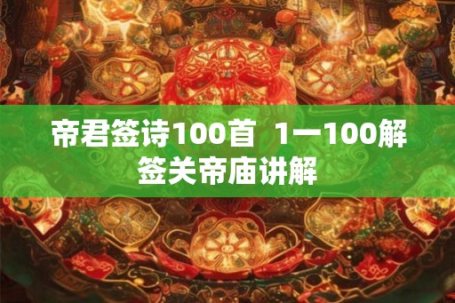 帝君签诗100首 1一100解签关帝庙讲解 帝君签诗100首 1一100解签关帝庙讲解