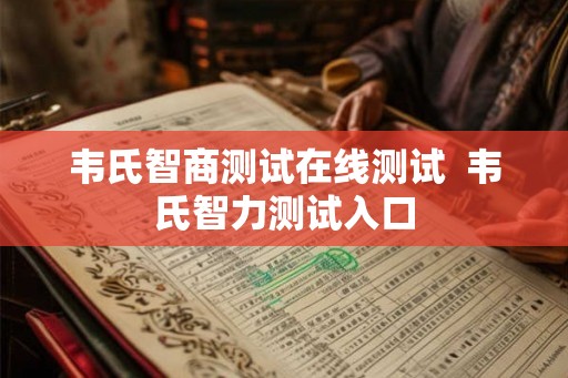 韦氏智商测试在线测试  韦氏智力测试入口
